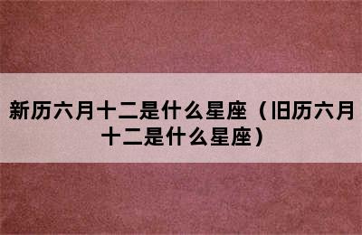 新历六月十二是什么星座（旧历六月十二是什么星座）