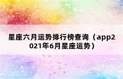 星座六月运势排行榜查询（app2021年6月星座运势）