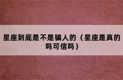 星座到底是不是骗人的（星座是真的吗可信吗）