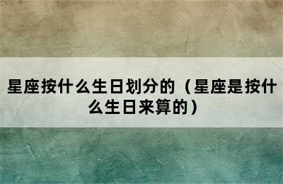 星座按什么生日划分的（星座是按什么生日来算的）