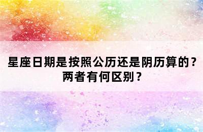 星座日期是按照公历还是阴历算的？两者有何区别？