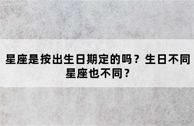 星座是按出生日期定的吗？生日不同星座也不同？