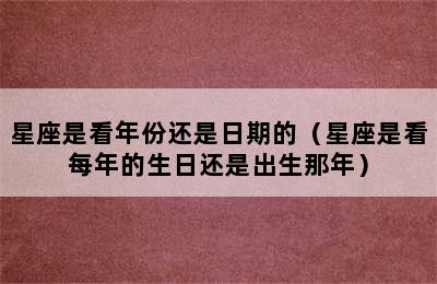 星座是看年份还是日期的（星座是看每年的生日还是出生那年）