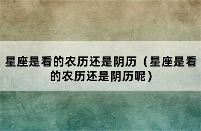 星座是看的农历还是阴历（星座是看的农历还是阴历呢）