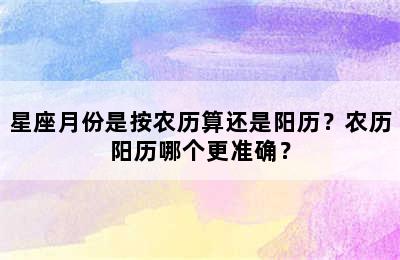 星座月份是按农历算还是阳历？农历阳历哪个更准确？