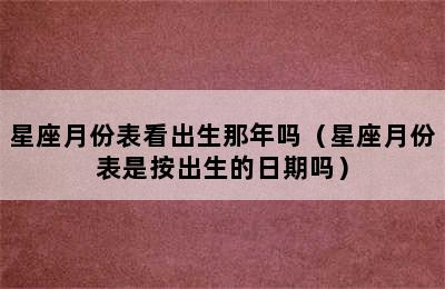 星座月份表看出生那年吗（星座月份表是按出生的日期吗）