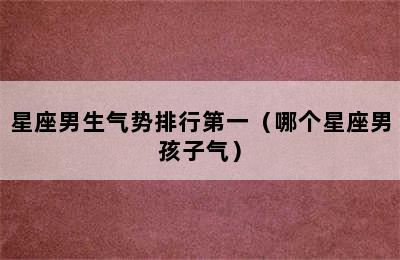 星座男生气势排行第一（哪个星座男孩子气）