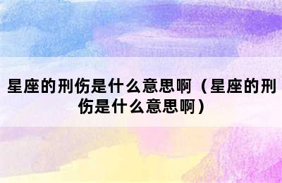 星座的刑伤是什么意思啊（星座的刑伤是什么意思啊）