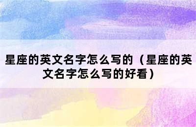 星座的英文名字怎么写的（星座的英文名字怎么写的好看）