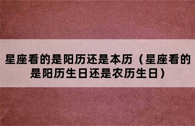 星座看的是阳历还是本历（星座看的是阳历生日还是农历生日）