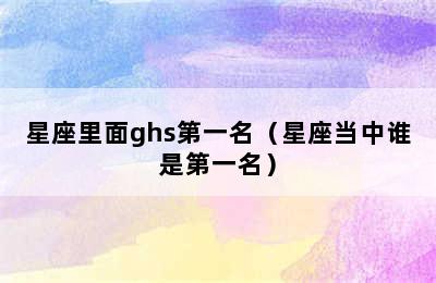 星座里面ghs第一名（星座当中谁是第一名）