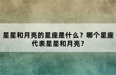 星星和月亮的星座是什么？哪个星座代表星星和月亮？