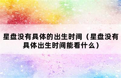 星盘没有具体的出生时间（星盘没有具体出生时间能看什么）