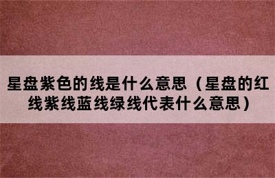 星盘紫色的线是什么意思（星盘的红线紫线蓝线绿线代表什么意思）