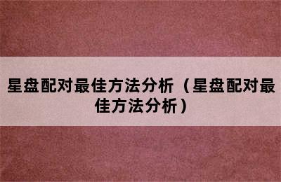 星盘配对最佳方法分析（星盘配对最佳方法分析）