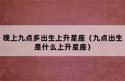 晚上九点多出生上升星座（九点出生是什么上升星座）