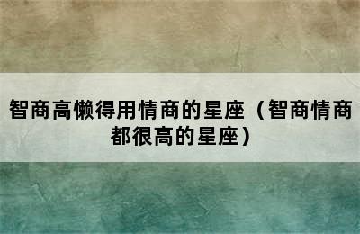 智商高懒得用情商的星座（智商情商都很高的星座）