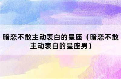 暗恋不敢主动表白的星座（暗恋不敢主动表白的星座男）