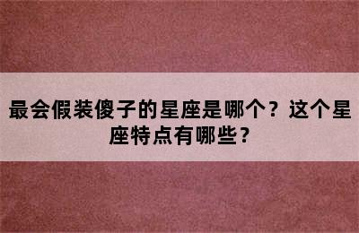 最会假装傻子的星座是哪个？这个星座特点有哪些？