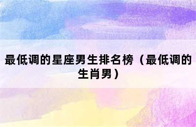 最低调的星座男生排名榜（最低调的生肖男）