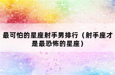 最可怕的星座射手男排行（射手座才是最恐怖的星座）