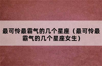 最可怜最霸气的几个星座（最可怜最霸气的几个星座女生）