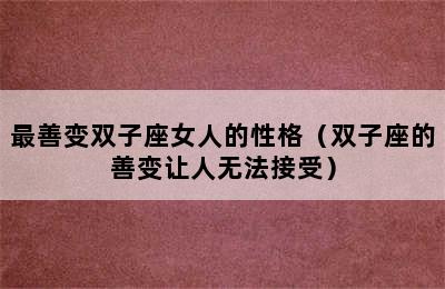 最善变双子座女人的性格（双子座的善变让人无法接受）