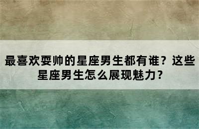 最喜欢耍帅的星座男生都有谁？这些星座男生怎么展现魅力？