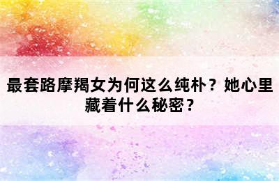 最套路摩羯女为何这么纯朴？她心里藏着什么秘密？