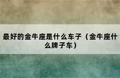 最好的金牛座是什么车子（金牛座什么牌子车）