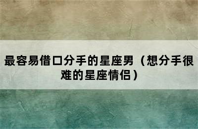 最容易借口分手的星座男（想分手很难的星座情侣）