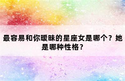 最容易和你暧昧的星座女是哪个？她是哪种性格？