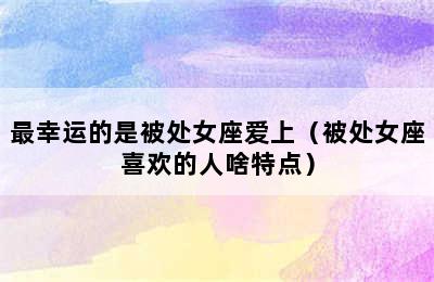 最幸运的是被处女座爱上（被处女座喜欢的人啥特点）