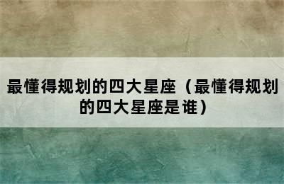 最懂得规划的四大星座（最懂得规划的四大星座是谁）