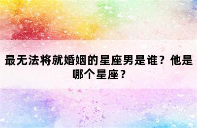 最无法将就婚姻的星座男是谁？他是哪个星座？