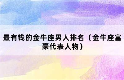 最有钱的金牛座男人排名（金牛座富豪代表人物）