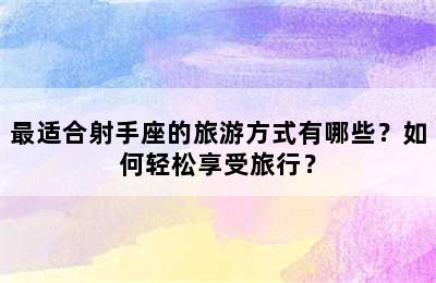 最适合射手座的旅游方式有哪些？如何轻松享受旅行？