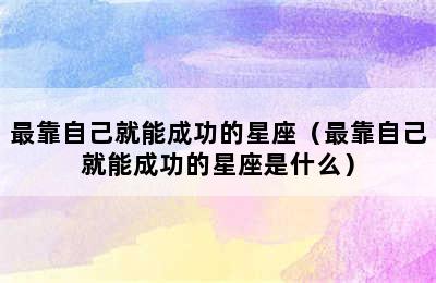 最靠自己就能成功的星座（最靠自己就能成功的星座是什么）