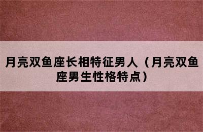 月亮双鱼座长相特征男人（月亮双鱼座男生性格特点）