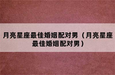 月亮星座最佳婚姻配对男（月亮星座最佳婚姻配对男）