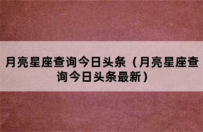 月亮星座查询今日头条（月亮星座查询今日头条最新）