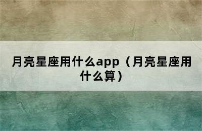 月亮星座用什么app（月亮星座用什么算）