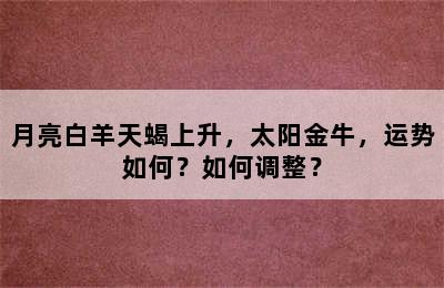 月亮白羊天蝎上升，太阳金牛，运势如何？如何调整？