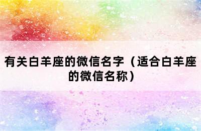 有关白羊座的微信名字（适合白羊座的微信名称）