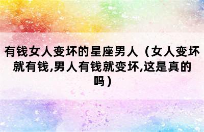 有钱女人变坏的星座男人（女人变坏就有钱,男人有钱就变坏,这是真的吗）