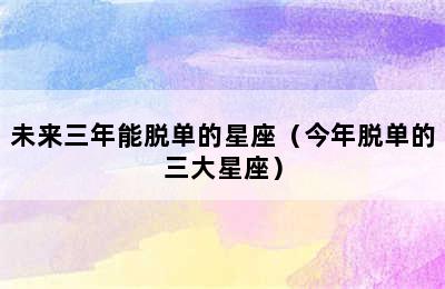 未来三年能脱单的星座（今年脱单的三大星座）