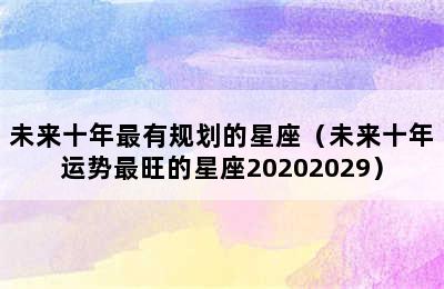 未来十年最有规划的星座（未来十年运势最旺的星座20202029）