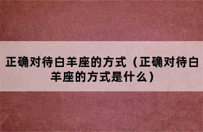 正确对待白羊座的方式（正确对待白羊座的方式是什么）