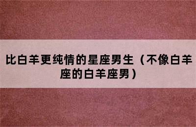 比白羊更纯情的星座男生（不像白羊座的白羊座男）