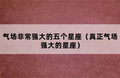 气场非常强大的五个星座（真正气场强大的星座）